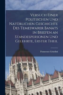 Versuch einer politischen und naturlichen Geschichte des temeswarer Banats in Briefen an Standespersonen und Gelehrte, Erster Theil - Francesco Griselini - cover
