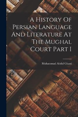 A History Of Persian Language And Literature At The Mughal Court Part I - Muhammad Abdul Ghani - cover