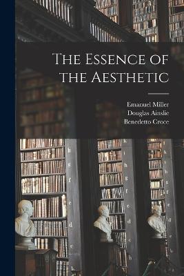 The Essence of the Aesthetic - Benedetto Croce,Douglas Ainslie,Emanuel Miller - cover