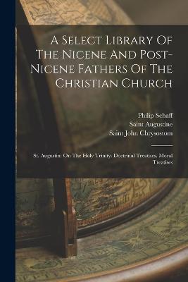 A Select Library Of The Nicene And Post-nicene Fathers Of The Christian Church: St. Augustin: On The Holy Trinity. Doctrinal Treatises. Moral Treatises - Philip Schaff - cover
