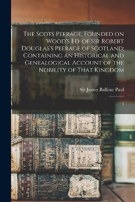 The Scots Peerage: Founded on Wood's ed. of Sir Robert Douglas's Peerage of Scotland; Containing an Historical and Genealogical Account of the Nobility of That Kingdom: 1 - James Balfour Paul - cover