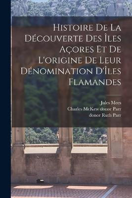 Histoire de la découverte des Îles Açores et de l'origine de leur dénomination d'Îles Flamandes - Jules Mees,Charles McKew Donor Parr,Ruth Parr - cover