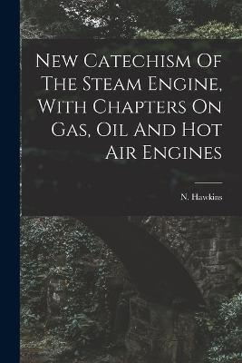 New Catechism Of The Steam Engine, With Chapters On Gas, Oil And Hot Air Engines - cover