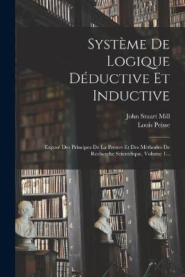 Système De Logique Déductive Et Inductive: Exposé Des Principes De La Preuve Et Des Méthodes De Recherche Scientifique, Volume 1... - John Stuart Mill,Louis Peisse - cover