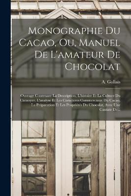 Monographie Du Cacao, Ou, Manuel De L'amateur De Chocolat: Ouvrage Contenant La Description, L'histoire Et La Culture Du Cacaoyer, L'analyse Et Les Caracteres Commerciaux Du Cacao, La Preparation Et Les Proprietes Du Chocolat, Avec Une Cantate De... - A Gallais - cover