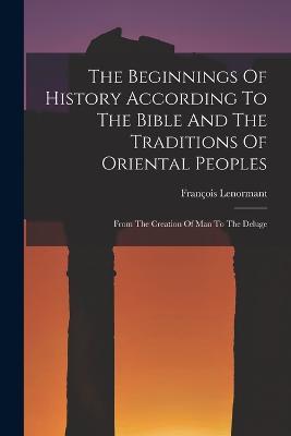The Beginnings Of History According To The Bible And The Traditions Of Oriental Peoples: From The Creation Of Man To The Deluge - Francois Lenormant - cover