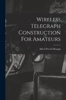 Wireless Telegraph Construction For Amateurs - Alfred Powell Morgan - cover