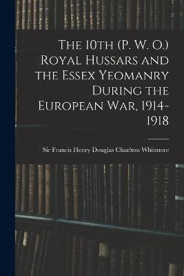 The 10th (P. W. O.) Royal Hussars and the Essex Yeomanry During the European War, 1914-1918 - cover