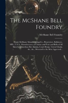 The McShane Bell Foundry: Henry McShane Manufacturing Co., Proprietors, Baltimore, MD., U.S.A., Manufacturers of Chimes and Peals and Bells of All Sizes for Churches, Fire Alarms, Court House, Tower Clocks, &c., &c., Mounted in the Most Approved... - cover