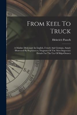 From Keel To Truck: A Marine Dictionary In English, French And German, Amply Illustrated By Explanatory Diagrams Of The Most Important Details For The Use Of Ship-owners - Heinrich Paasch - cover