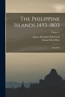 The Philippine Islands 1493-1803; 1582-1583; Volume V - Emma Helen Blair,James Alexander Robertson - cover