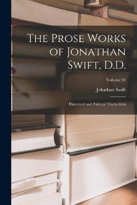 The Prose Works of Jonathan Swift, D.D.: Historical and Political Tracts-Irish; Volume 07 - Johathan Swift - cover