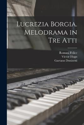 Lucrezia Borgia. Melodrama in tre Atti - Gaetano Donizetti,Romani Felice,Victor Hugo - cover