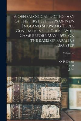 A Genealogical Dictionary of the First Settlers of New England Showing Three Generations of Those Who Came Before May, 1692, on the Basis of Farmer's Register; Volume 03 - James 1784-1873 Savage,John 1789-1838 Farmer - cover