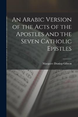An Arabic Version of the Acts of the Apostles and the Seven Catholic Epistles - Margaret Dunlop Gibson - cover
