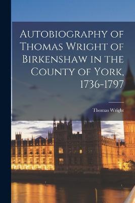 Autobiography of Thomas Wright of Birkenshaw in the County of York, 1736-1797 - Thomas Wright - cover