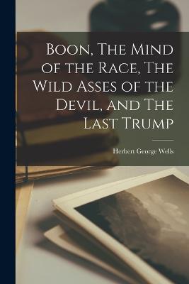Boon, The Mind of the Race, The Wild Asses of the Devil, and The Last Trump - Herbert George Wells - cover