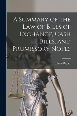 A Summary of the Law of Bills of Exchange, Cash Bills, and Promissory Notes - John Bayley - cover
