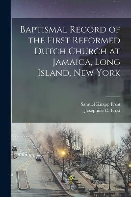 Baptismal Record of the First Reformed Dutch Church at Jamaica, Long Island, New York - Josephine C Frost,Samuel Knapp Frost - cover