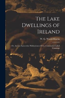 The Lake Dwellings of Ireland: Or, Ancient Lacustrine Habitations of Erin, Commonly Called Crannogs - Wood-Martin W G (William Gregory) - cover