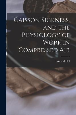 Caisson Sickness, and the Physiology of Work in Compressed Air - Leonard Hill - cover