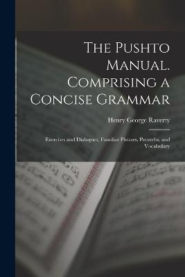 The Pushto Manual. Comprising a Concise Grammar; Exercises and Dialogues; Familiar Phrases, Proverbs, and Vocabulary - Henry George Raverty - cover