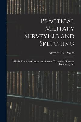 Practical Military Surveying and Sketching: With the Use of the Compass and Sextant, Theodolite, Mountain Barometer, Etc. - Alfred Wilks Drayson - cover