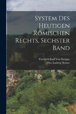 System Des Heutigen Roemischen Rechts, Sechster Band - Friedrich Karl Von Savigny,Otto Ludwig Heuser - cover