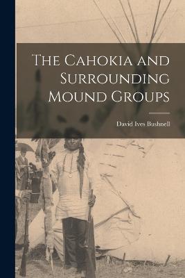 The Cahokia and Surrounding Mound Groups - David Ives Bushnell - cover