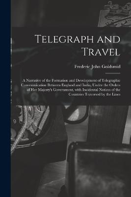 Telegraph and Travel: A Narrative of the Formation and Development of Telegraphic Communication Between England and India, Under the Orders of Her Majesty's Government, with Incidental Notices of the Countries Traversed by the Lines - Frederic John Goldsmid - cover