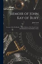 Memoir of John Kay of Bury: Inventor of the Fly-Shuttle ... With a Review of the Textile Trade and Manufacture From Earliest Times