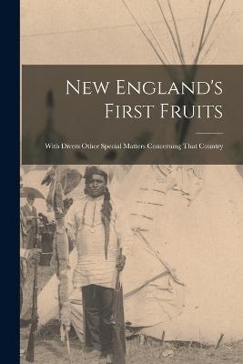 New England's First Fruits: With Divers Other Special Matters Concerning That Country - Anonymous - cover