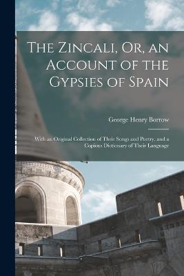The Zincali, Or, an Account of the Gypsies of Spain: With an Original Collection of Their Songs and Poetry, and a Copious Dictionary of Their Language - George Henry Borrow - cover