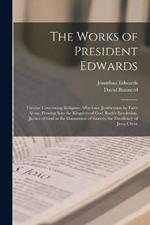 The Works of President Edwards: Treatise Concerning Religious Affections. Justification by Faith Alone. Pressing Into the Kingdom of God. Ruth's Resolution. Justice of God in the Damnation of Sinners. the Excellency of Jesus Christ