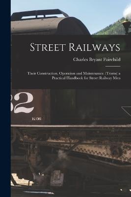 Street Railways: Their Construction, Operation and Maintenance. (Trams) a Practical Handbook for Street Railway Men - Charles Bryant Fairchild - cover