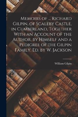 Memoirs of ... Richard Gilpin, of Scaleby Castle, in Cumberland, Together With an Account of the Author, by Himself and a Pedigree of the Gilpin Family. Ed. by W. Jackson - William Gilpin - cover