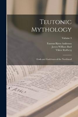 Teutonic Mythology: Gods and Goddesses of the Northland; Volume 3 - Rasmus Bjoern Anderson,Viktor Rydberg,James William Buel - cover