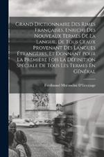 Grand Dictionnaire Des Rimes Françaises, Enrichi Des Nouveaux Termes De La Langue, De Tous Ceaux Provenant Des Langues Étrangères, Et Donnant Pour La Première Fois La Définition Spéciale De Tous Les Termes En Général