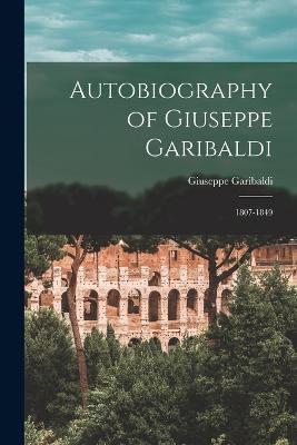 Autobiography of Giuseppe Garibaldi: 1807-1849 - Giuseppe Garibaldi - cover