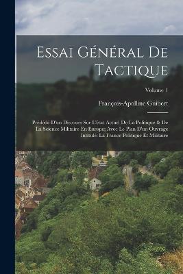 Essai Général De Tactique: Prédédé D'un Discours Sur L'état Actuel De La Politique & De La Science Militaire En Europe; Avec Le Plan D'un Ouvrage Intitulé La France Politique Et Militaire; Volume 1 - François-Apolline Guibert - cover