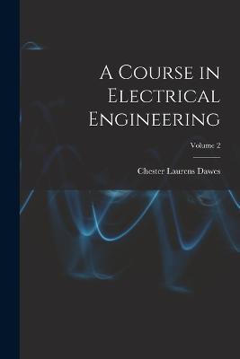 A Course in Electrical Engineering; Volume 2 - Chester Laurens Dawes - cover