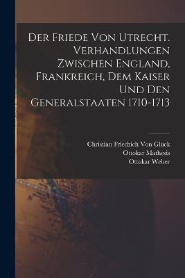 Der Friede von Utrecht. Verhandlungen zwischen England, Frankreich, dem Kaiser und den Generalstaaten 1710-1713 - Walter Scott,Christian Friedrich Von Glück,Ottokar Weber - cover