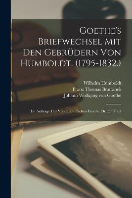 Goethe's Briefwechsel Mit Den Gebrüdern Von Humboldt. (1795-1832.): Im Auftrage Der Von Goethe'schen Familie, Dritter Theil - Johann Wolfgang Von Goethe,Wilhelm Humboldt,Franz Thomas Bratranek - cover