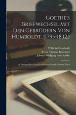 Goethe's Briefwechsel Mit Den Gebrüdern Von Humboldt. (1795-1832.): Im Auftrage Der Von Goethe'schen Familie, Dritter Theil