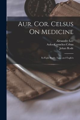 Aur. Cor. Celsus On Medicine: In Eight Books, Latin and English - Aulus Cornelius Celsus,Alexander Lee,Leonardo Targa - cover