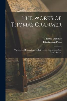 The Works of Thomas Cranmer ...: Writings and Disputations, Relative to the Sacrament of the Lord's Supper - Thomas Cranmer,John Edmund Cox - cover