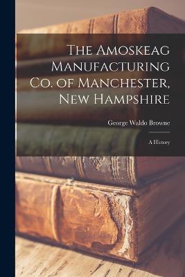 The Amoskeag Manufacturing Co. of Manchester, New Hampshire: A History - George Waldo Browne - cover