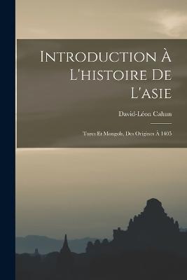 Introduction À L'histoire De L'asie: Turcs Et Mongols, Des Origines À 1405 - David-Léon Cahun - cover