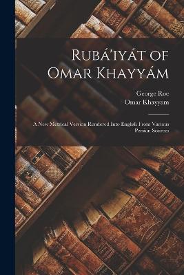 Ruba'iyat of Omar Khayyam: A New Metrical Version Rendered Into English From Various Persian Sources - George Roe,Omar Khayyam - cover