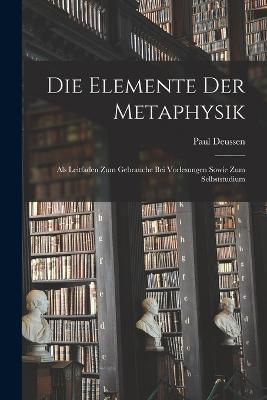 Die Elemente Der Metaphysik: Als Leitfaden Zum Gebrauche Bei Vorlesungen Sowie Zum Selbststudium - Paul Deussen - cover